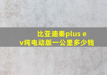 比亚迪秦plus ev纯电动版一公里多少钱